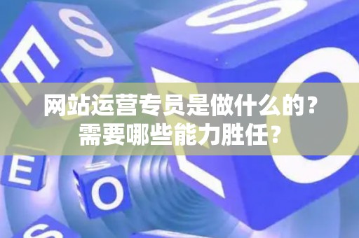 网站运营专员是做什么的？需要哪些能力胜任？