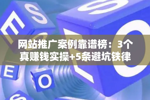 网站推广案例靠谱榜：3个真赚钱实操+5条避坑铁律