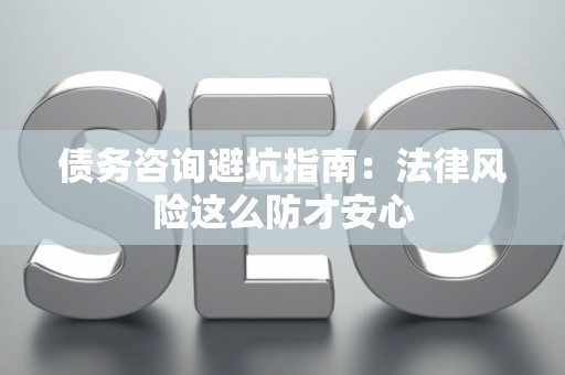 债务咨询避坑指南：法律风险这么防才安心